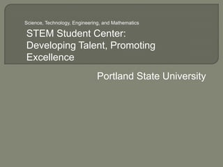 Science, Technology, Engineering, and Mathematics

STEM Student Center:
Developing Talent, Promoting
Excellence
                               Portland State University
 