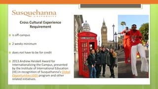 Cross Cultural Experience 
Requirement 
 is off-campus 
 2 weeks minimum 
 does not have to be for credit 
 2013 Andre...