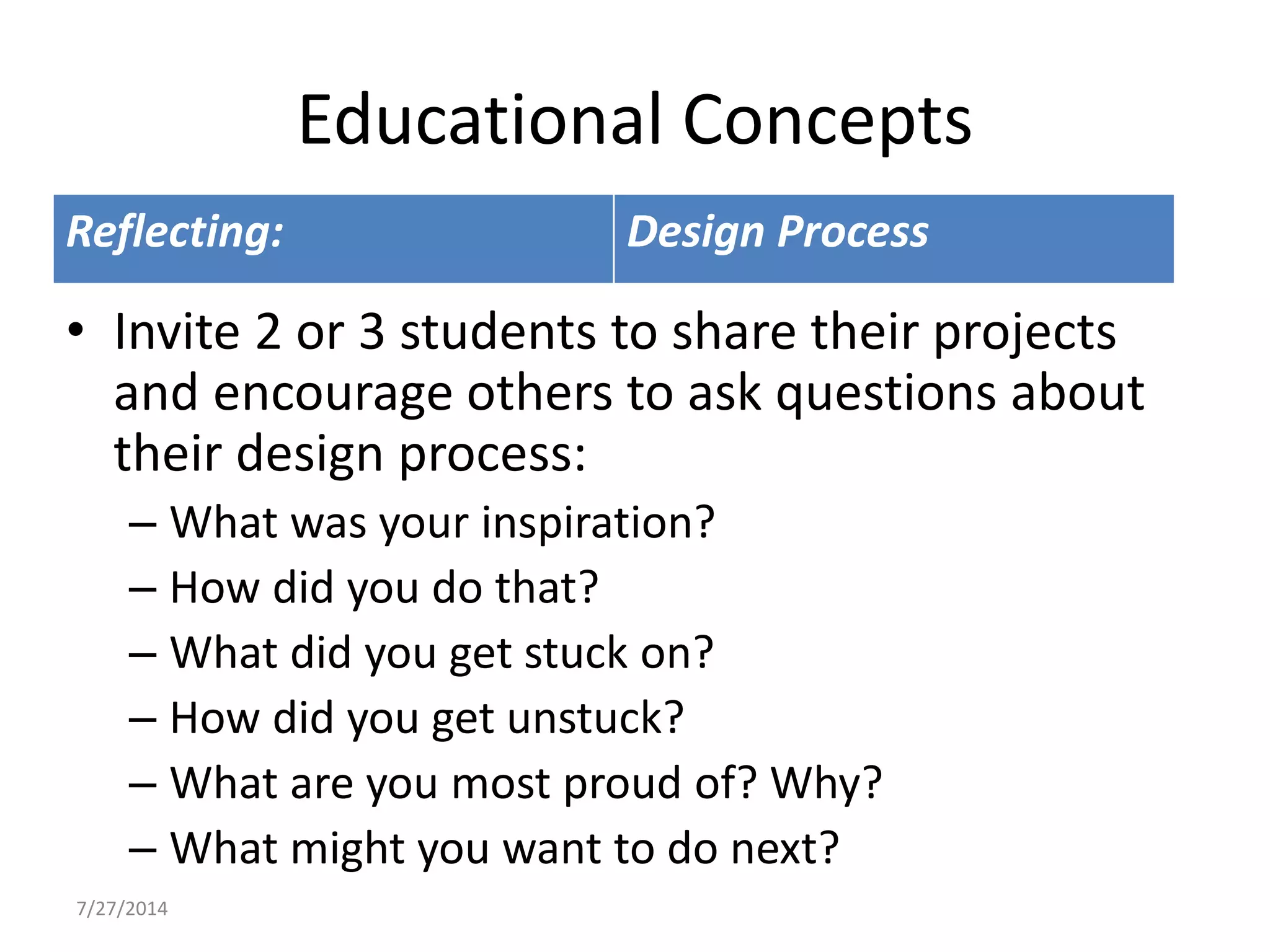 Educational Concepts
Reflecting: Design Process
• Invite 2 or 3 students to share their projects
and encourage others to ask questions about
their design process:
– What was your inspiration?
– How did you do that?
– What did you get stuck on?
– How did you get unstuck?
– What are you most proud of? Why?
– What might you want to do next?
7/27/2014
 