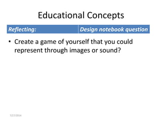 Educational Concepts
Reflecting: Design notebook question
7/27/2014
• Create a game of yourself that you could
represent through images or sound?
 
