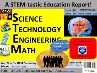 Works sited  click here for page 35 S CIENCE T ECHNOLOGY E NGINEERING M ATH Why STEM schools work!  page 12 Click Here! $7.99 US February 2011  -  STEMTASTIC.ORG Web Sites for STEM Elementary Schools!  click here for page 31 What is a STEM school?  click here for page 3 PLUS: TOP 10 QUOTES ABOUT STEM SCHOOLS   click here for page 27  Click on the  video link below to see a STEM school interview. 