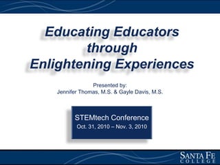 Educating Educatorsthrough Enlightening Experiences Presented by:  Jennifer Thomas, M.S. & Gayle Davis, M.S. STEMtech Conference  Oct. 31, 2010 – Nov. 3, 2010 