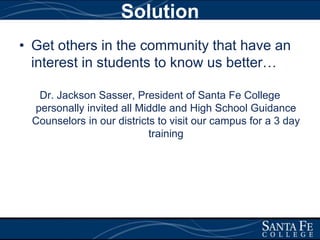 SolutionGet others in the community that have an interest in students to know us better…Dr. Jackson Sasser, President of Santa Fe College personally invited all Middle and High School Guidance Counselors in our districts to visit our campus for a 3 day training