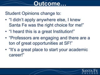 Outcome…Student Opinions change to:“I didn’t apply anywhere else, I knew Santa Fe was the right choice for me!”“I heard this is a great Institution!”“Professors are engaging and there are a ton of great opportunities at SF!”“It’s a great place to start your academic career!”