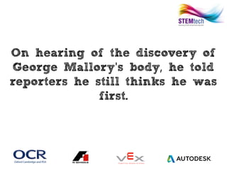 On hearing of the discovery of
George Mallory s body he told' ,
reporters he still thinks he was
first.
 