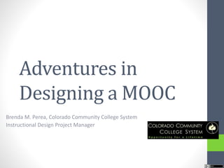 Adventures in 
Designing a MOOC 
Brenda M. Perea, Colorado Community College System 
Instructional Design Project Manager 
 
