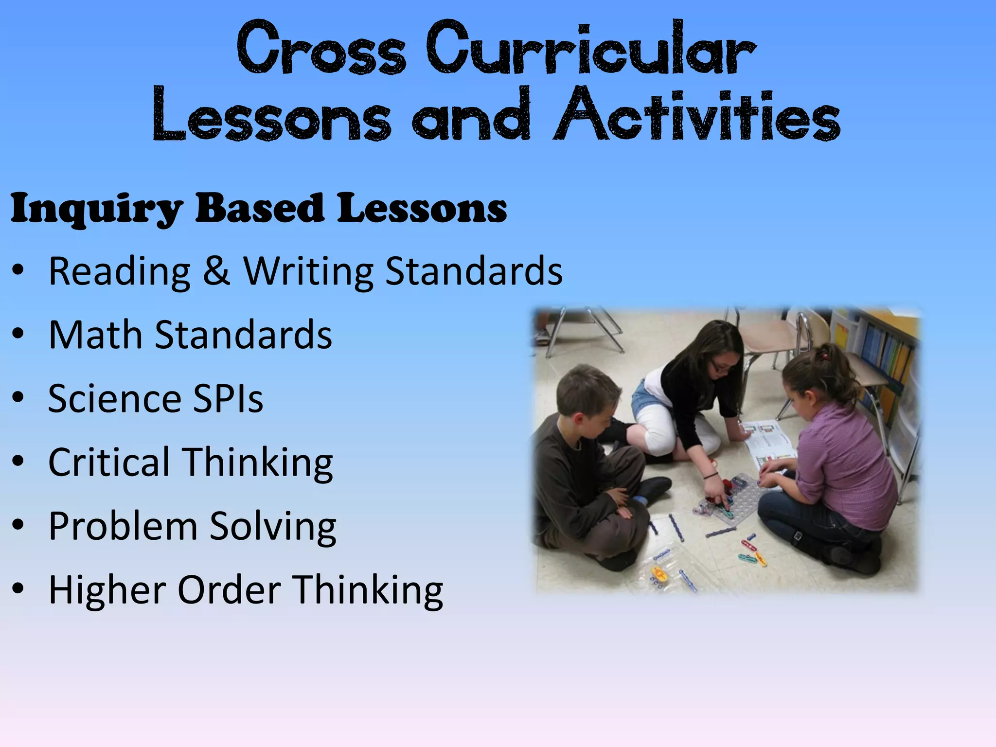 Cross Curricular
       Lessons and Activities
Inquiry Based Lessons
• Reading & Writing Standards
• Math Standards
• Science SPIs
• Critical Thinking
• Problem Solving
• Higher Order Thinking
 