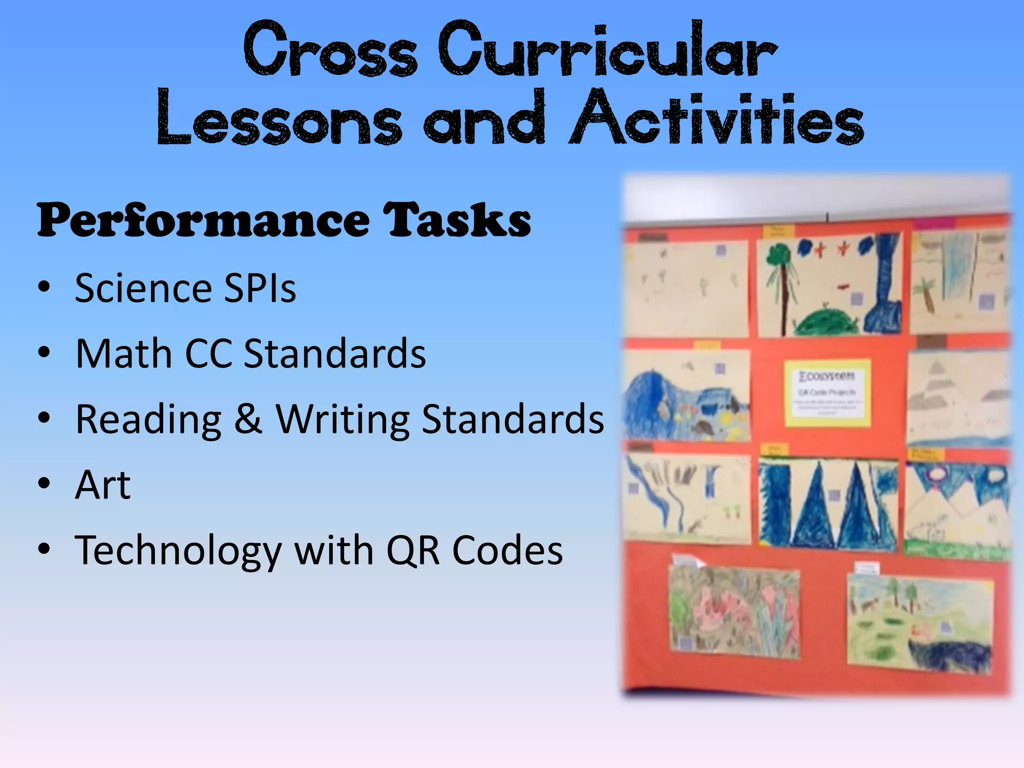 Cross Curricular
        Lessons and Activities
Performance Tasks
•   Science SPIs
•   Math CC Standards
•   Reading & Writing Standards
•   Art
•   Technology with QR Codes
 