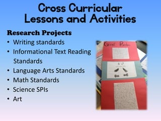 Cross Curricular
     Lessons and Activities
Research Projects
• Writing standards
• Informational Text Reading
  Standards
• Language Arts Standards
• Math Standards
• Science SPIs
• Art
 
