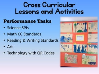Cross Curricular
        Lessons and Activities
Performance Tasks
•   Science SPIs
•   Math CC Standards
•   Reading & Writing Standards
•   Art
•   Technology with QR Codes
 