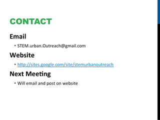 CONTACT
Email	
  
  •  STEM.urban.Outreach@gmail.com	
  

Website	
  
  •  h4p://sites.google.com/site/stemurbanoutreach	
  

Next	
  MeeHng	
  
  •  Will	
  email	
  and	
  post	
  on	
  website	
  
 