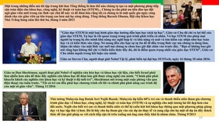 Một trong những điều mà tôi tập trung khi làm Tổng thống là làm thế nào chúng ta tạo ra một phương pháp tiếp
cận toàn diện cho khoa học, công nghệ, kỹ thuật và toán học (STEM)... Chúng ta cần phải ưu tiên đào tạo đội
ngũ giáo viên mới trong các lĩnh vực chủ đề này và để đảm bảo rằng tất cả chúng ta là một quốc gia ngày càng
dành cho các giáo viên sự tôn trọng cao hơn mà họ xứng đáng. Tổng thống Barack Obama, Hội chợ Khoa học
Nhà Trắng hàng năm lần thứ ba, tháng 4 năm 2013
Thủ tướng Malaysia ông Datuk Seri Najib Razak: Malaysia dự kiến 60% trẻ em và thanh thiếu niên tham gia chương
trình giáo dục về khoa học, công nghệ, kỹ thuật và toán học (STEM) và sự nghiệp cho một tương lai tốt đẹp hơn của
đất nước. Najib cho biết trẻ em và thanh thiếu niên có thể bị cuốn hút bởi khoa học thông qua một phương pháp giảng
dạy và học tập thú vị hơn. Đó là hãy cho họ tham gia vào các dự án thực tế và cung cấp cho họ một số dự án đầy thách
thức để tìm giải pháp so với cách tiếp cận từ trên xuống mà ông cảm thấy khá là nhàm chán. Tháng 9/2013
"Giáo dục STEM là một loại hình giáo dục hướng dẫn bạn học cách tự học", Giáo sư Chu đã chỉ ra lợi thế của
giáo dục STEM, Tự học là rất quan trọng trong quá trình phát triển cá nhân. Và học STEM cho phép mọi
người tự trang bị cho mình khả năng suy nghĩ hợp lý và khả năng rà soát và tìm kiếm xác nhận như học toán
học và có kiến thức sâu rộng. Nó mang đến cho bạn sự tự tin để đi đầu trong lĩnh vực mà chúng ta đang làm,
thậm chí nhảy vào một lĩnh vực mới mà chúng ta chưa bao giờ đặt chân vào trước đây. "Bạn sẽ không bao giờ
nói rằng bạn không thể chỉ vì thiếu kiến thức đầy đủ, đó là điểm quan trọng nhất của giáo dục STEM", Giáo sư
Chu nhấn mạnh trong kết luận của mình.
Giáo sư Steven Chu, người đoạt giải Nobel Vật lý, phát biểu tại đại học SUSTech, ngày 16 tháng 10 năm 2016.
Giáo sư Dan Shechtman, người đoạt giải Nobel về nghiên cứu hóa học và khoa học vật liệu, cho biết Israel phải
làm nhiều hơn nữa để thúc đẩy nghiên cứu khoa học để đảm bảo giữ được công nghệ của mình. "Chính phủ phải
khuyến khích các nghiên cứu khoa học và kỹ thuật ở độ tuổi trẻ", Shechtman nói trong một cuộc phỏng vấn qua
điện thoại vào tuần trước. "Tất cả trẻ em đều phải học chương trình cốt lõi và chính phủ phải nâng cao trình độ
của một số giáo viên". Tháng 11/2016
07/27/17 10
 