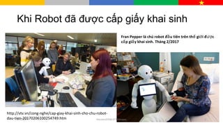 Khi Robot đã được cấp giấy khai sinh
07/27/17 2HocvienSTEM.DTTEduspec
Fran Pepper là chú robot đ u tiên trên th gi i đ cầ ế ớ ượ
c p gi y khai sinh.ấ ấ Tháng 2/2017
http://vtv.vn/cong-nghe/cap-giay-khai-sinh-cho-chu-robot-
dau-tien-20170206100254749.htm
 