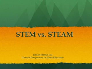 STEM vs. STEAM
Jerison Harper Lee
Current Perspectives in Music Education
 