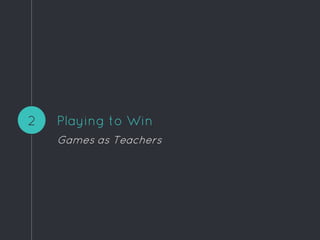 Playing to Win
Games as Teachers
2
 