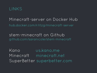 LINKS
Kano us.kano.me
Minecraft minecraft.net
SuperBetter superbetter.com
hub.docker.com/r/itzg/minecraft-server
Minecraft-server on Docker Hub
stem-minecraft on Github
github.com/saranicole/stem-minecraft
 