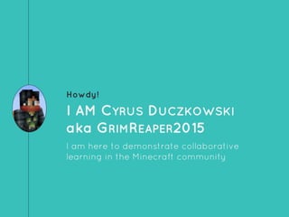 Howdy!
I AM CYRUS DUCZKOWSKI
aka GRIMREAPER2015
I am here to demonstrate collaborative
learning in the Minecraft community
 