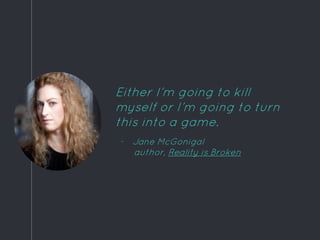 “
Either I’m going to kill
myself or I’m going to turn
this into a game.
- Jane McGonigal
author, Reality is Broken
 