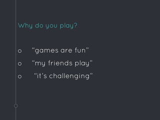 Why do you play?
o “games are fun”
o “my friends play”
o “it’s challenging”
 