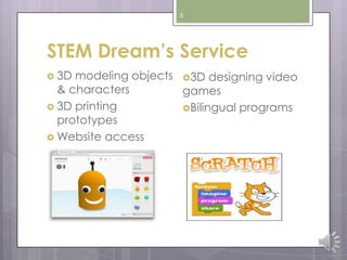 5
STEM Dream’s Service
 3D modeling objects
& characters
 3D printing
prototypes
 Website access
3D designing video
games
Bilingual programs
 