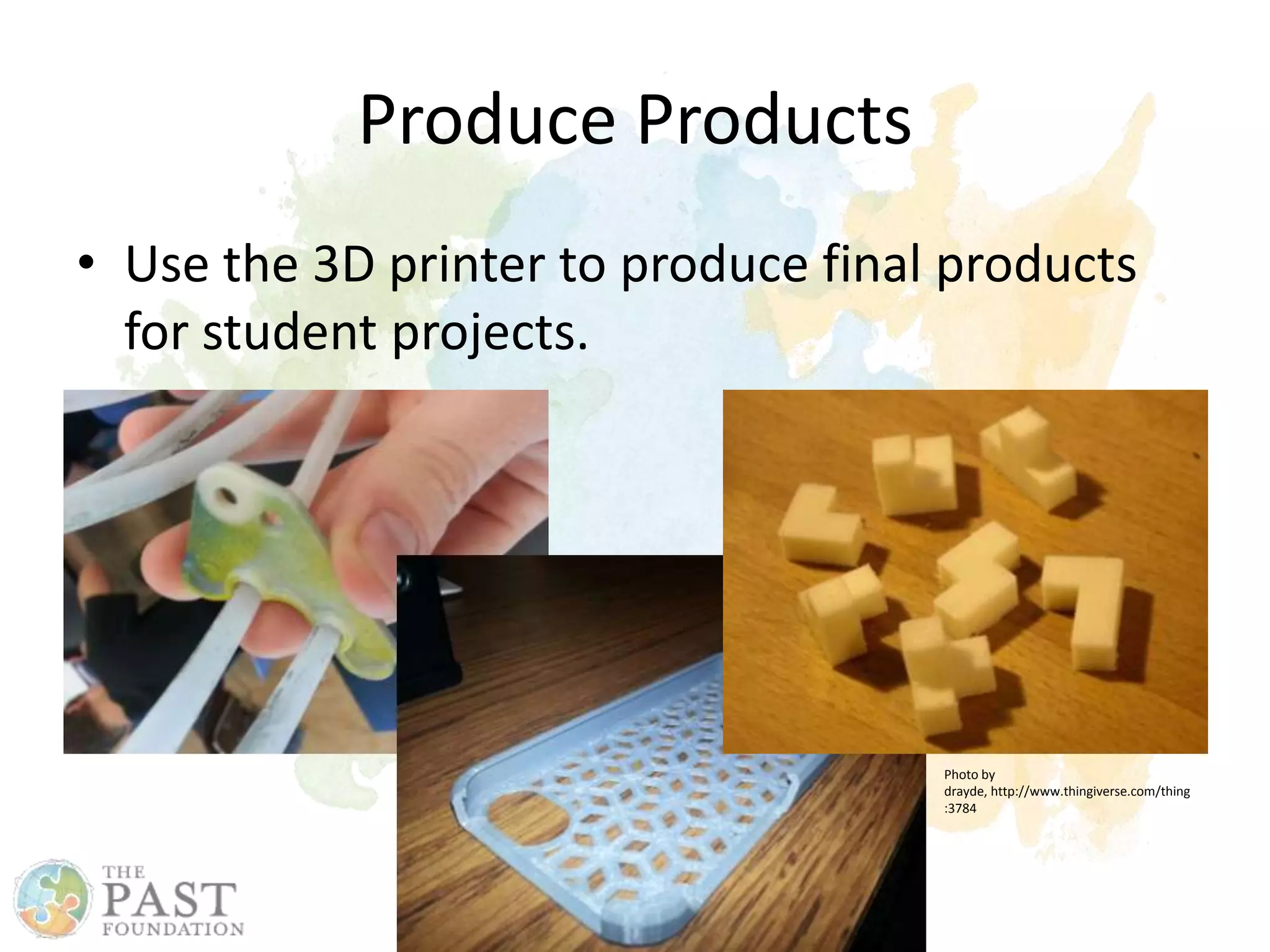 Produce Products
• Use the 3D printer to produce final products
for student projects.
Photo by
drayde, http://www.thingiverse.com/thing
:3784
 