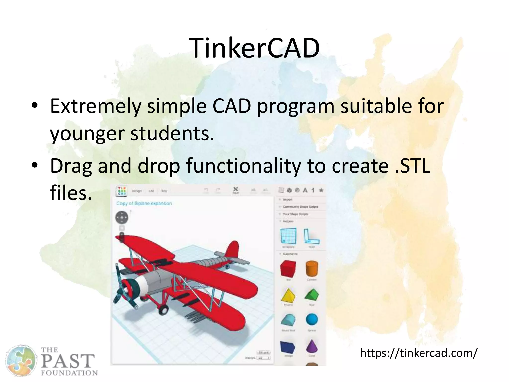 TinkerCAD
• Extremely simple CAD program suitable for
younger students.
• Drag and drop functionality to create .STL
files.
https://tinkercad.com/
 