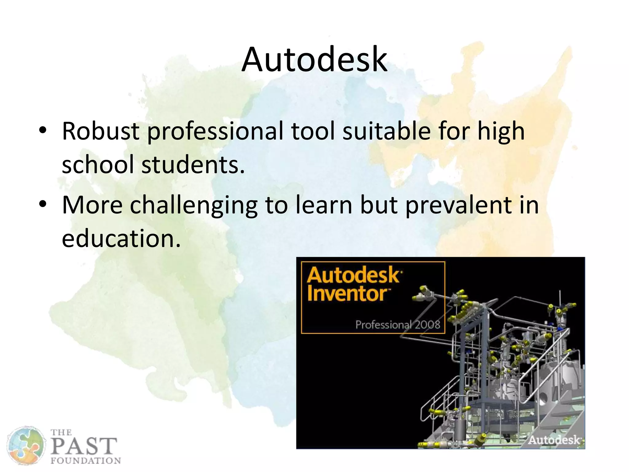Autodesk
• Robust professional tool suitable for high
school students.
• More challenging to learn but prevalent in
education.
 