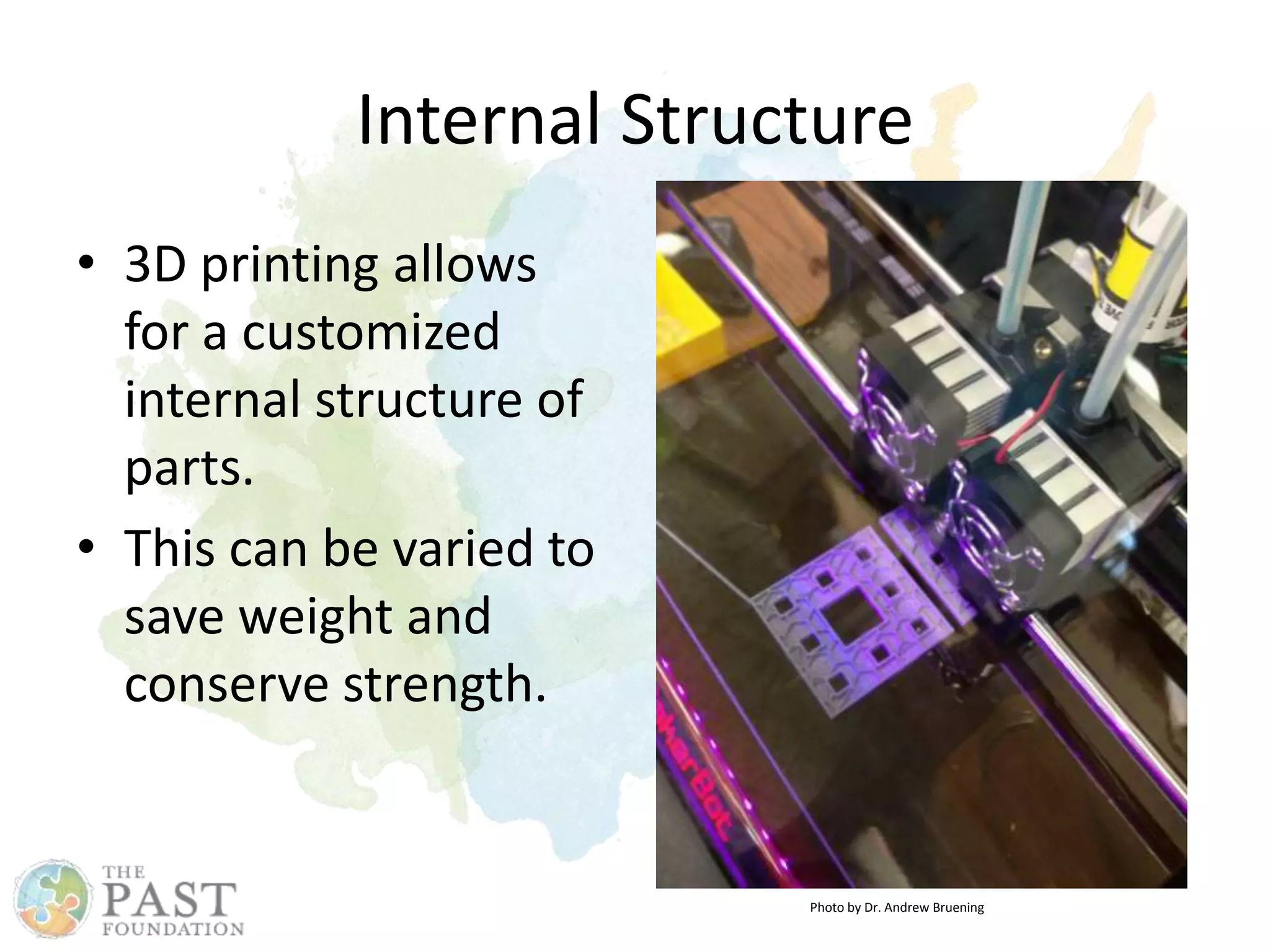 Internal Structure
• 3D printing allows
for a customized
internal structure of
parts.
• This can be varied to
save weight and
conserve strength.
Photo by Dr. Andrew Bruening
 