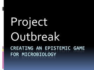 Project
Outbreak
CREATING AN EPISTEMIC GAME
FOR MICROBIOLOGY

 