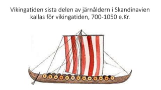 Vikingatiden sista delen av järnåldern i Skandinavien
kallas för vikingatiden, 700-1050 e.Kr.
 