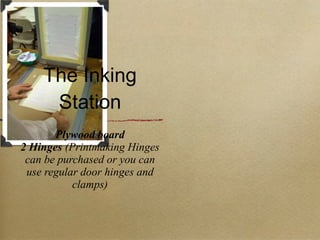 The Inking Station Plywood board 2 Hinges  (Printmaking Hinges can be purchased or you can use regular door hinges and clamps) 