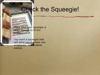 Check the Squeegie! Make sure your squeegie is large enough to fit the image. You want a squeegie that will allow you to make one singlepass, not multiple passes. 