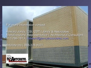 For more information contact:  Howard Jancy, CSI, CDT | Jancy & Associates Manufacturers’ Representative |  Architectural Consultant 312-286-1813 |  [email_address] Artcrete Inc | 888-328-9321 