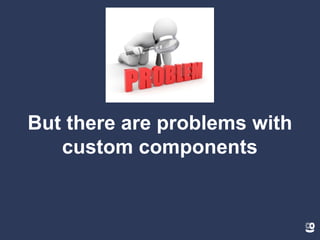 But there are problems with
custom components
 