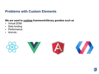 Problems with Custom Elements
We are used to runtime framework/library goodies such as
• Virtual DOM
• Data binding
• Performance
• And etc.
 