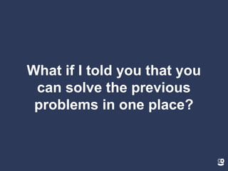 What if I told you that you
can solve the previous
problems in one place?
 