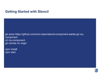 Getting Started with Stencil
git clone https://github.com/ionic-team/stencil-component-starter.git my-
component
cd my-component
git remote rm origin
npm install
npm start
 
