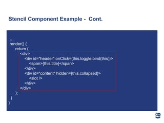 Stencil Component Example - Cont.
…
render() {
return (
<div>
<div id="header" onClick={this.toggle.bind(this)}>
<span>{this.title}</span>
</div>
<div id="content" hidden={this.collapsed}>
<slot />
</div>
</div>
);
}
}
 