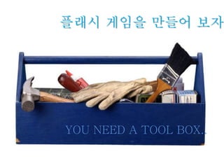 플래시 게임을 만들어 보자!
YOU NEED A TOOL BOX..
 