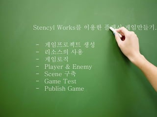 Stencyl Works를 이용한 플래시 게임만들기.
- 게임프로젝트 생성
- 리소스의 사용
- 게임로직
- Player & Enemy
- Scene 구축
- Game Test
- Publish Game
 