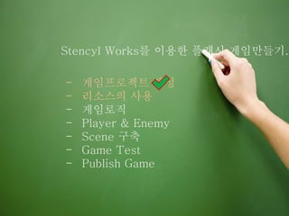 Stencyl Works를 이용한 플래시 게임만들기.
- 게임프로젝트 생성
- 리소스의 사용
- 게임로직
- Player & Enemy
- Scene 구축
- Game Test
- Publish Game
 