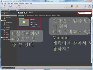 간단한 게임을 만들
기 위해
미리 준비되어 있는
Mambo
케릭터를 찾아서 사
용하자!!
더블클릭하면
다운로드 받
을 수 있다.
 