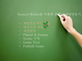 Stencyl Works를 이용한 플래시 게임만들기.
- 게임프로젝트 생성
- 리소스의 사용
- 게임로직
- Player & Enemy
- Scene 구축
- Game Test
- Publish Game
 