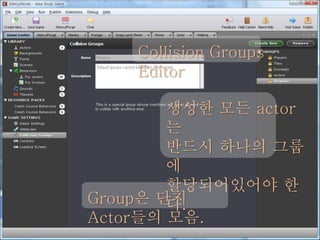 생성한 모든 actor
는
반드시 하나의 그룹
에
할당되어있어야 한
다.Group은 단지
Actor들의 모음.
Collision Groups
Editor
 
