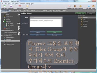 Players 그룹을 보면 현
재 Tiles Group와 충돌
처리가 되어 있다.
추가적으로 Enemies
Group과도
 