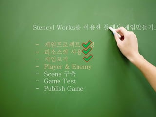 Stencyl Works를 이용한 플래시 게임만들기.
- 게임프로젝트 생성
- 리소스의 사용
- 게임로직
- Player & Enemy
- Scene 구축
- Game Test
- Publish Game
 