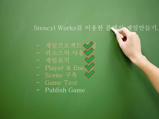 Stencyl Works를 이용한 플래시 게임만들기.
- 게임프로젝트 생성
- 리소스의 사용
- 게임로직
- Player & Enemy
- Scene 구축
- Game Test
- Publish Game
 