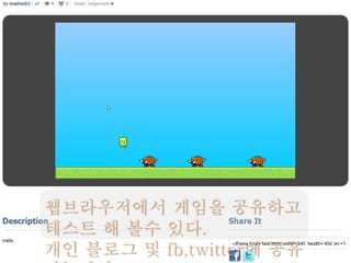 웹브라우저에서 게임을 공유하고
테스트 해 볼수 있다.
개인 블로그 및 fb,twitter에 공유
 