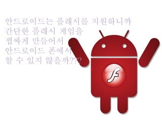 안드로이드는 플래시를 지원하니까
간단한 플래시 게임을
잽싸게 만들어서
안드로이드 폰에서
할 수 있지 않을까???
 
