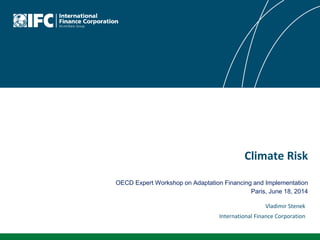 Climate Risk
OECD Expert Workshop on Adaptation Financing and Implementation
Paris, June 18, 2014
Vladimir Stenek
International Finance Corporation
 